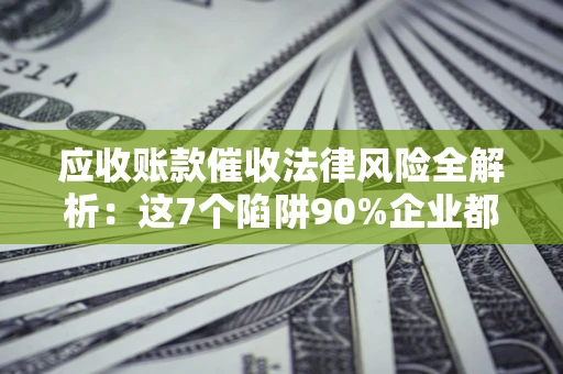 济南应收账款催收法律风险全解析：这7个陷阱90%企业都踩过（含合规应对指南）