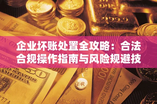 济南企业坏账处置全攻略：合法合规操作指南与风险规避技巧解析