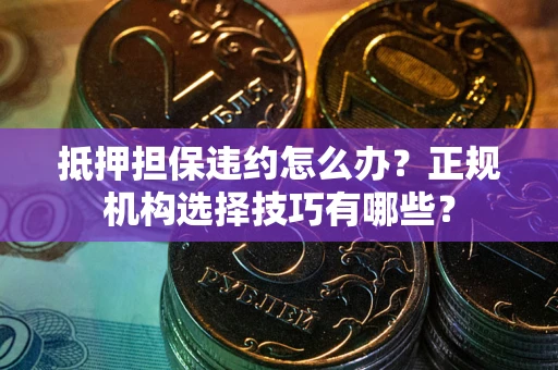 济南抵押担保违约怎么办？正规机构选择技巧有哪些？