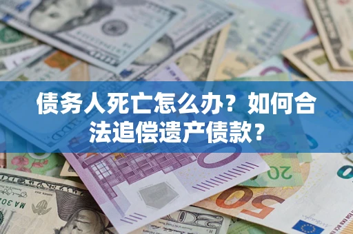 济南债务人死亡怎么办？如何合法追偿遗产债款？