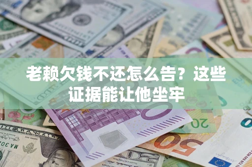 济南老赖欠钱不还怎么告？这些证据能让他坐牢