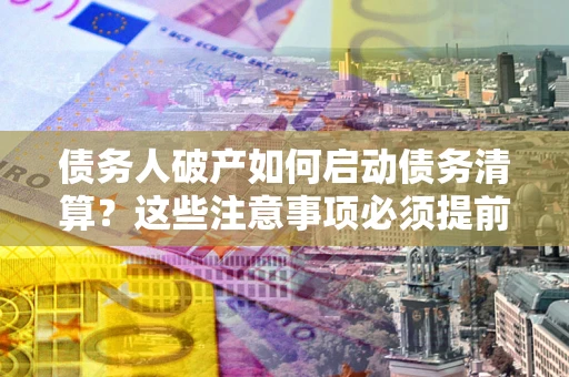 济南债务人破产如何启动债务清算？这些注意事项必须提前知道