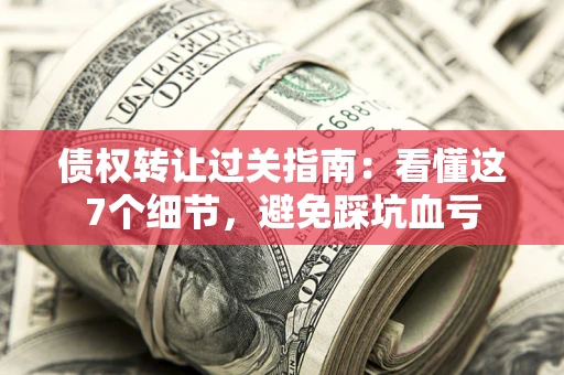 济南债权转让过关指南：看懂这7个细节，避免踩坑血亏