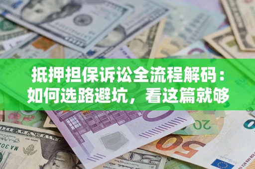 济南抵押担保诉讼全流程解码：如何选路避坑，看这篇就够了