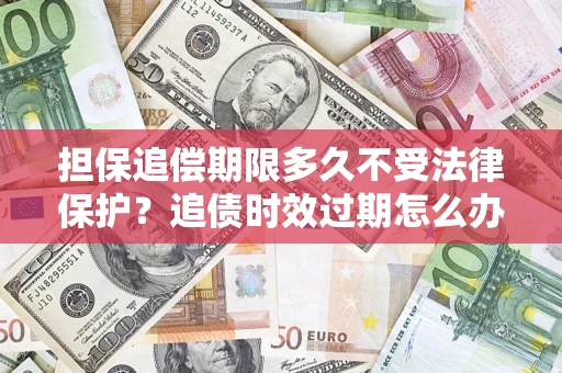 济南担保追偿期限多久不受法律保护？追债时效过期怎么办？