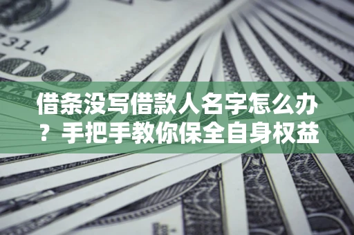 济南借条没写借款人名字怎么办？手把手教你保全自身权益