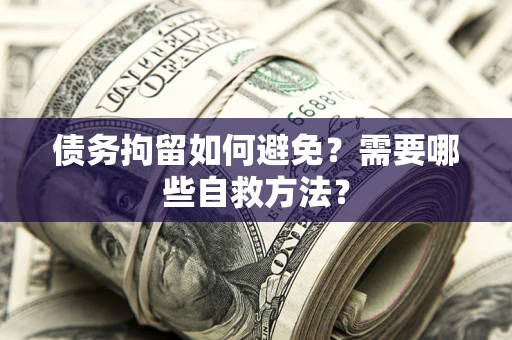 济南债务拘留如何避免？需要哪些自救方法？