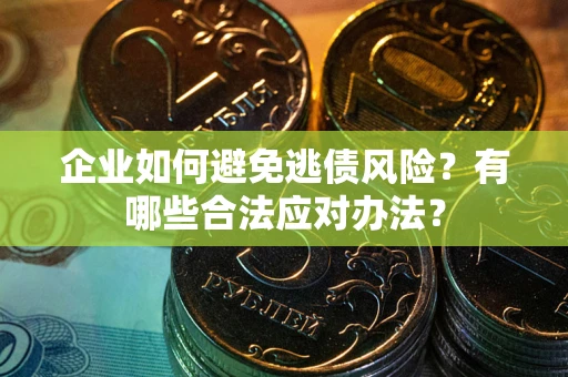 济南企业如何避免逃债风险？有哪些合法应对办法？