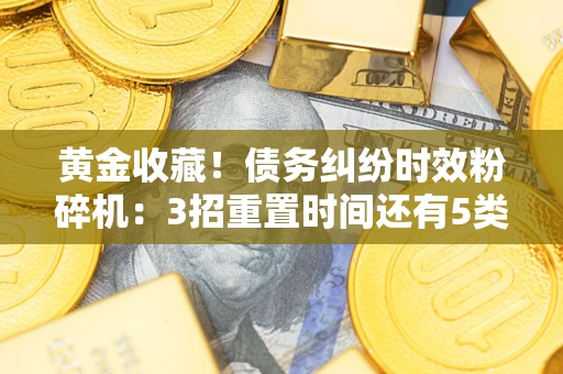 济南黄金收藏！债务纠纷时效粉碎机：3招重置时间还有5类不设年限的特殊债务