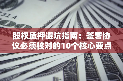济南股权质押避坑指南:签署协议必须核对的10个核心要点 济南股权质押避坑指南:签署协议必须核对的10个核心要点
