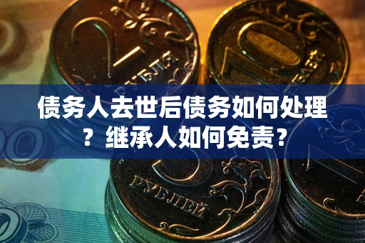 济南债务人去世后债务如何处理？继承人如何免责？