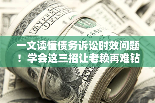 济南一文读懂债务诉讼时效问题！学会这三招让老赖再难钻空子