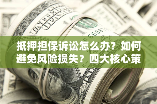 济南抵押担保诉讼怎么办？如何避免风险损失？四大核心策略全解读