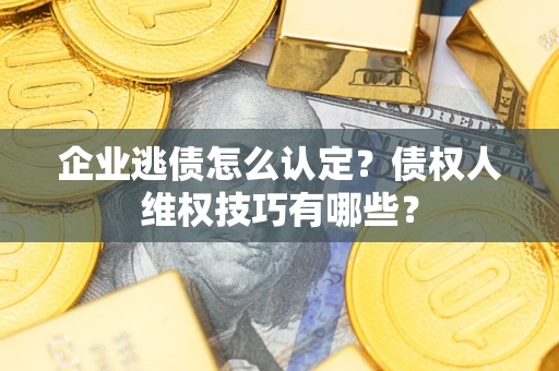 济南企业逃债怎么认定？债权人维权技巧有哪些？