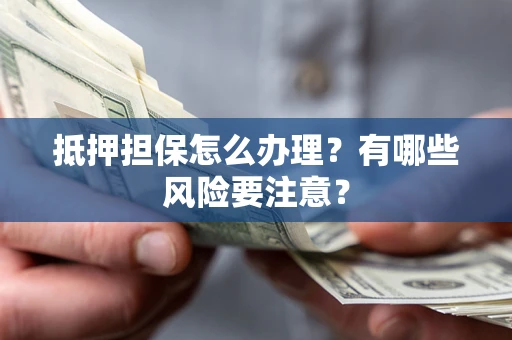 济南抵押担保怎么办理？有哪些风险要注意？