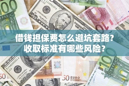 济南借钱担保费怎么避坑套路?收取标准有哪些风险? 济南借钱担保费怎么避坑套路?收取标准有哪些风险?