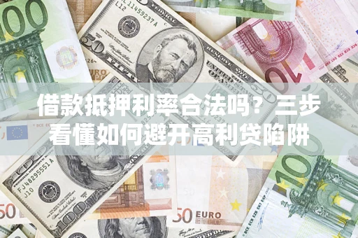 济南借款抵押利率合法吗？三步看懂如何避开高利贷陷阱