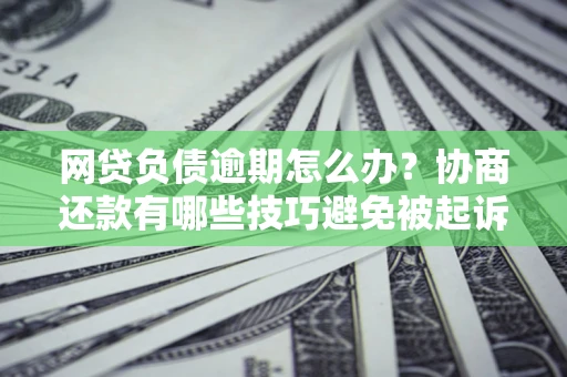 济南网贷负债逾期怎么办？协商还款有哪些技巧避免被起诉？