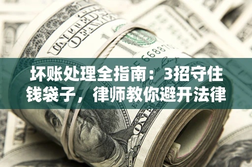 济南坏账处理全指南：3招守住钱袋子，律师教你避开法律雷区