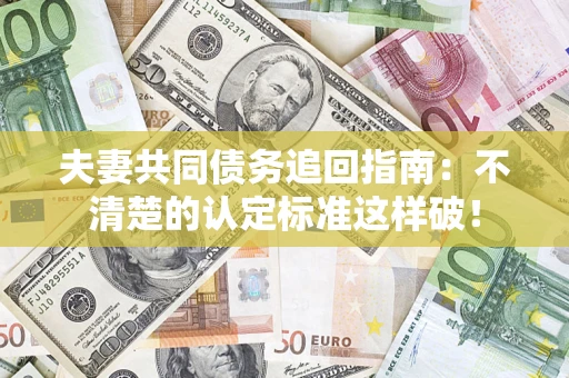 济南夫妻共同债务追回指南：不清楚的认定标准这样破！
