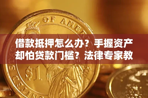 济南借款抵押怎么办？手握资产却怕贷款门槛？法律专家教你办抵押不踩坑