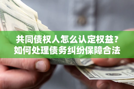 济南共同债权人怎么认定权益？如何处理债务纠纷保障合法权益？