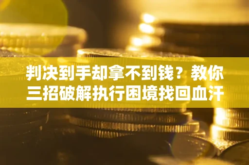 济南判决到手却拿不到钱？教你三招破解执行困境找回血汗钱