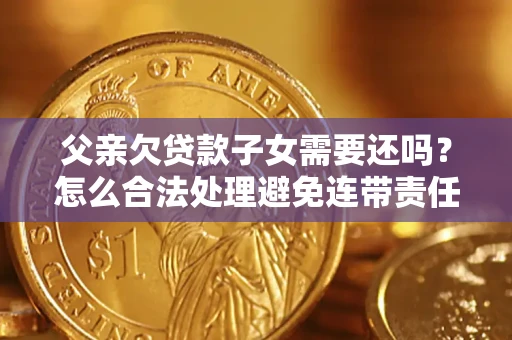 济南父亲欠贷款子女需要还吗？怎么合法处理避免连带责任？