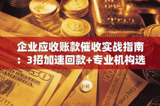 济南企业应收账款催收实战指南：3招加速回款+专业机构选择避坑