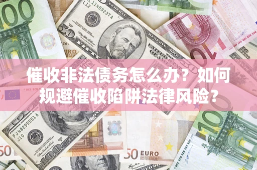 济南催收非法债务怎么办？如何规避催收陷阱法律风险？