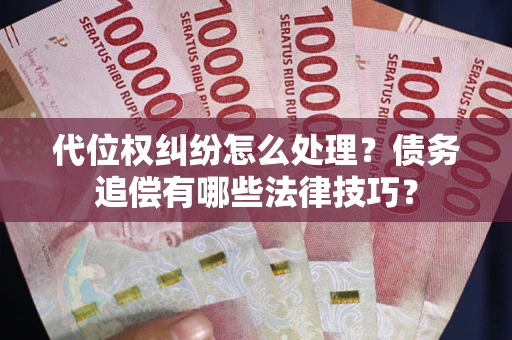 济南代位权纠纷怎么处理？债务追偿有哪些法律技巧？