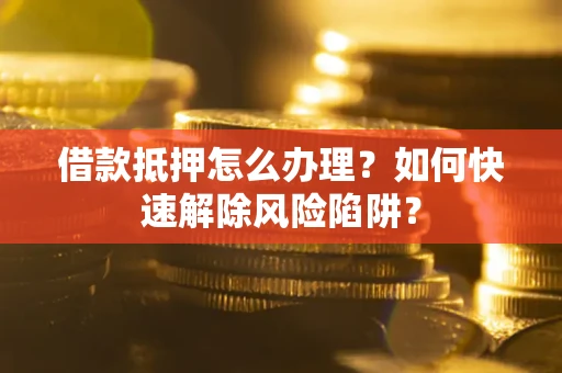 济南借款抵押怎么办理？如何快速解除风险陷阱？