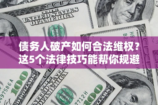 济南债务人破产如何合法维权？这5个法律技巧能帮你规避风险