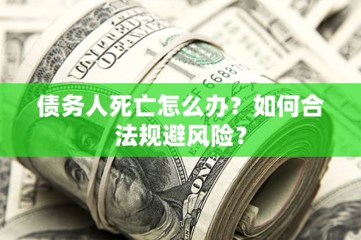 济南债务人死亡怎么办？如何合法规避风险？