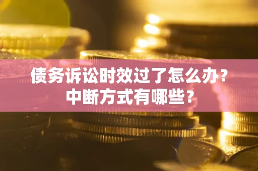 济南债务诉讼时效过了怎么办？中断方式有哪些？