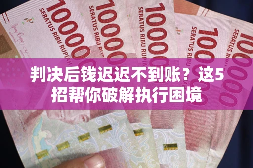 济南判决后钱迟迟不到账？这5招帮你破解执行困境