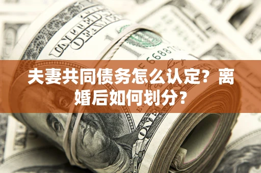 济南夫妻共同债务怎么认定？离婚后如何划分？