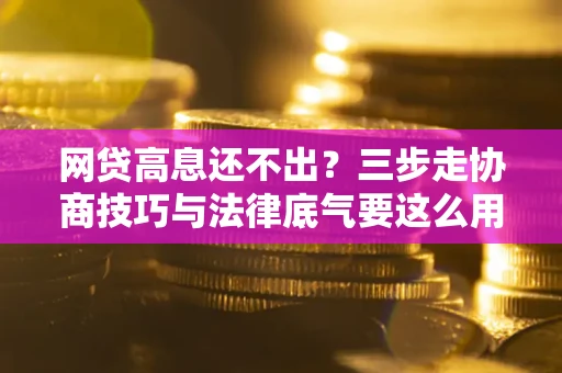 济南网贷高息还不出？三步走协商技巧与法律底气要这么用