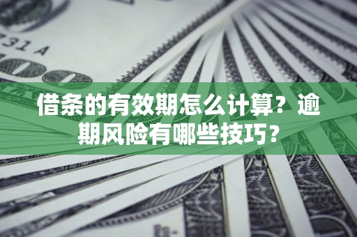 济南借条的有效期怎么计算？逾期风险有哪些技巧？