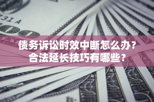 济南债务诉讼时效中断怎么办？合法延长技巧有哪些？