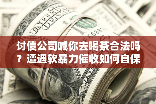 济南讨债公司喊你去喝茶合法吗？遭遇软暴力催收如何自保？
