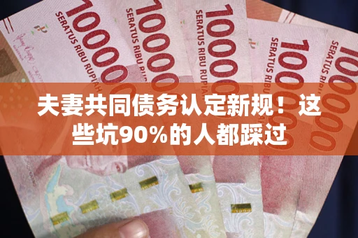 济南夫妻共同债务认定新规！这些坑90%的人都踩过