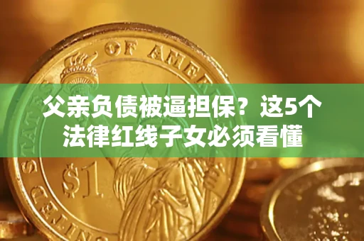 济南父亲负债被逼担保？这5个法律红线子女必须看懂