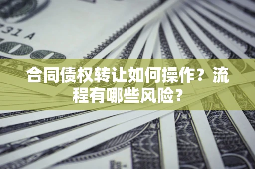 济南合同债权转让如何操作？流程有哪些风险？