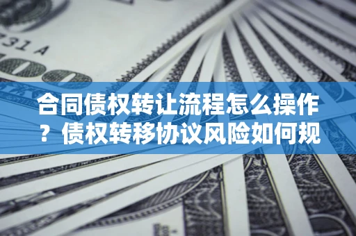 济南合同债权转让流程怎么操作？债权转移协议风险如何规避？