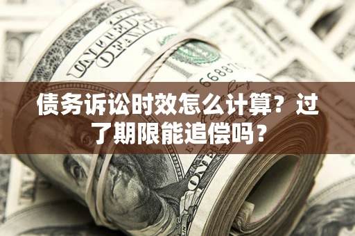 济南债务诉讼时效怎么计算？过了期限能追偿吗？