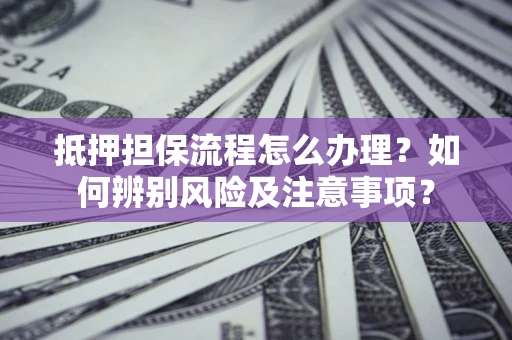 济南抵押担保流程怎么办理？如何辨别风险及注意事项？