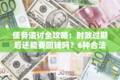 济南债务追讨全攻略：时效过期后还能要回钱吗？6种合法手段助你维权