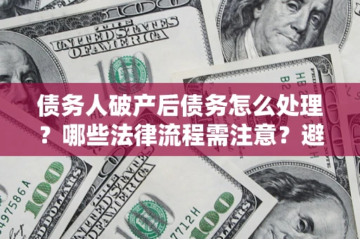 济南债务人破产后债务怎么处理？哪些法律流程需注意？避免踩坑指南