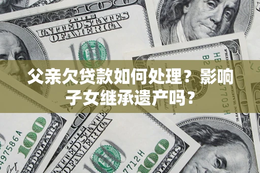 济南父亲欠贷款如何处理?影响子女继承遗产吗? 济南父亲欠贷款如何处理?影响子女继承遗产吗?